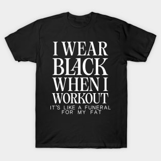 I Wear Black When I Workout - It's Like A Funeral For My Fat T-Shirt